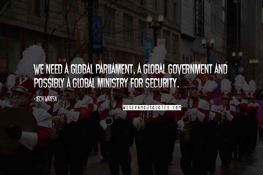 Lech Walesa Quotes: We need a global parliament, a global government and possibly a global ministry for security.