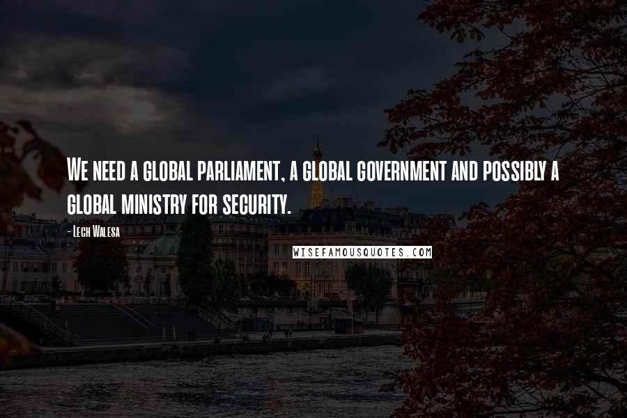 Lech Walesa Quotes: We need a global parliament, a global government and possibly a global ministry for security.