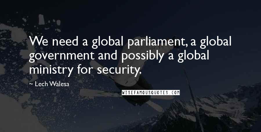 Lech Walesa Quotes: We need a global parliament, a global government and possibly a global ministry for security.