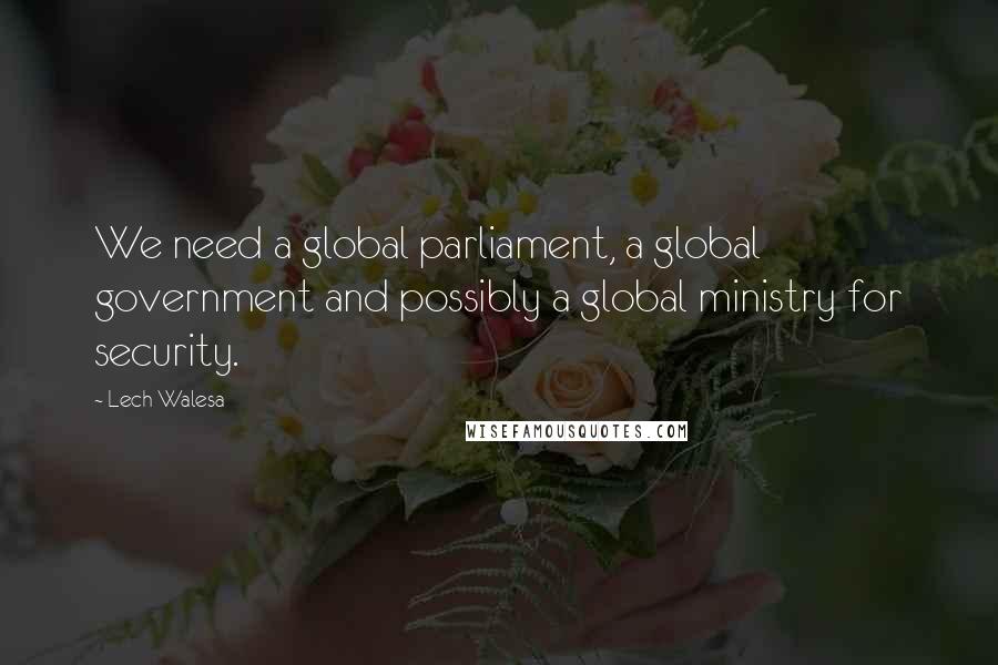 Lech Walesa Quotes: We need a global parliament, a global government and possibly a global ministry for security.