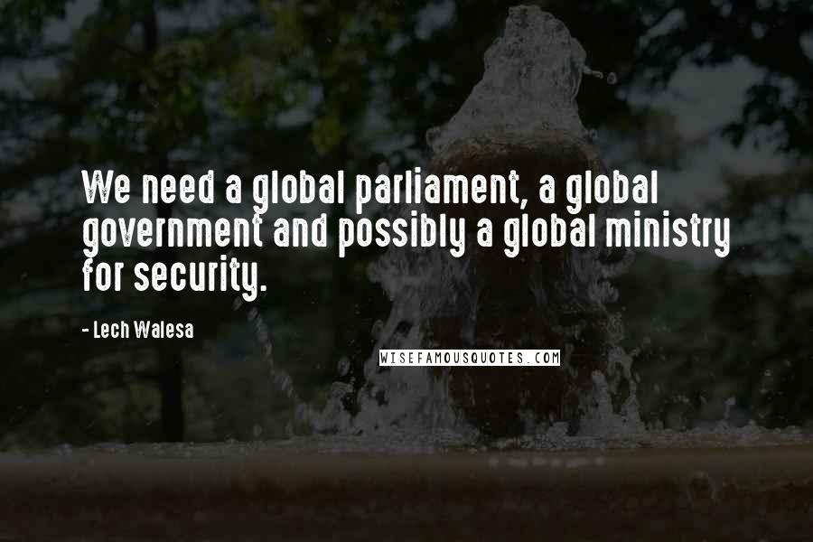 Lech Walesa Quotes: We need a global parliament, a global government and possibly a global ministry for security.