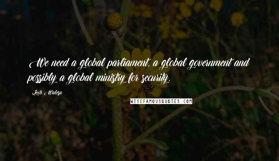 Lech Walesa Quotes: We need a global parliament, a global government and possibly a global ministry for security.