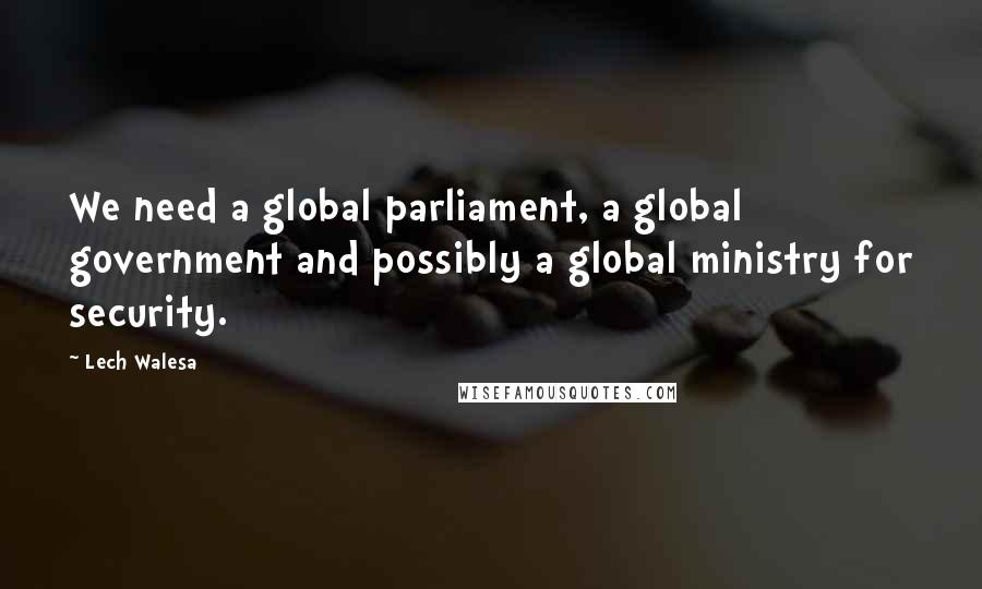 Lech Walesa Quotes: We need a global parliament, a global government and possibly a global ministry for security.
