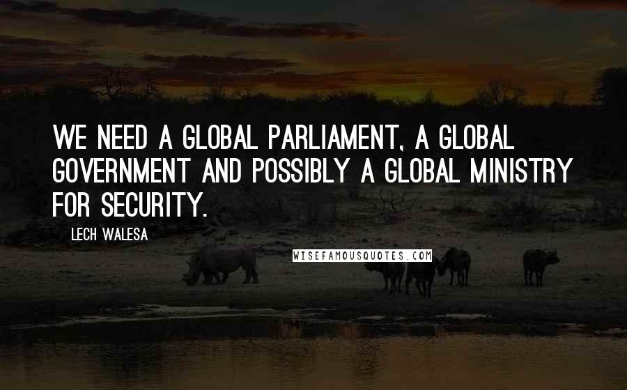 Lech Walesa Quotes: We need a global parliament, a global government and possibly a global ministry for security.