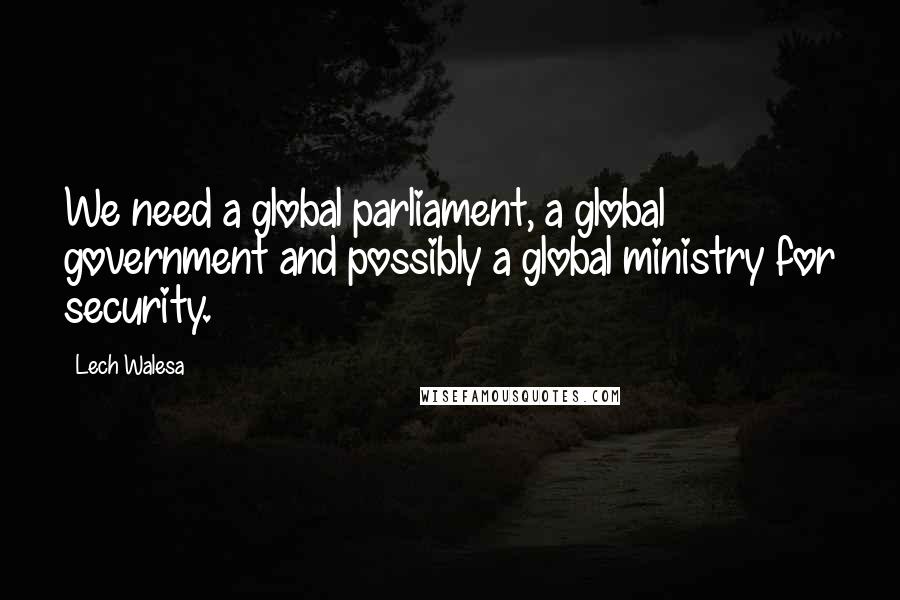 Lech Walesa Quotes: We need a global parliament, a global government and possibly a global ministry for security.