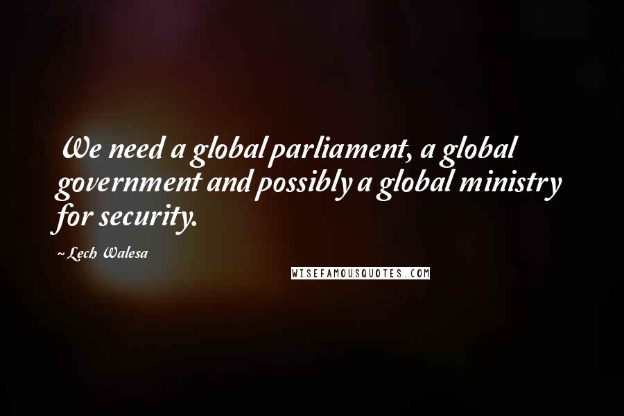 Lech Walesa Quotes: We need a global parliament, a global government and possibly a global ministry for security.