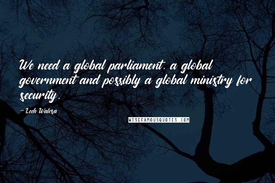 Lech Walesa Quotes: We need a global parliament, a global government and possibly a global ministry for security.