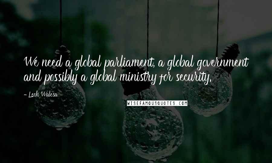 Lech Walesa Quotes: We need a global parliament, a global government and possibly a global ministry for security.