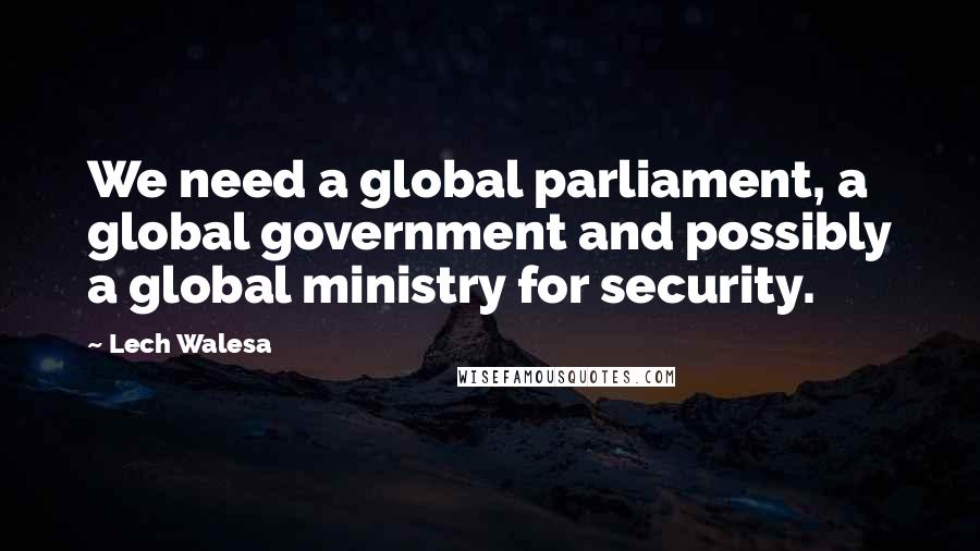 Lech Walesa Quotes: We need a global parliament, a global government and possibly a global ministry for security.