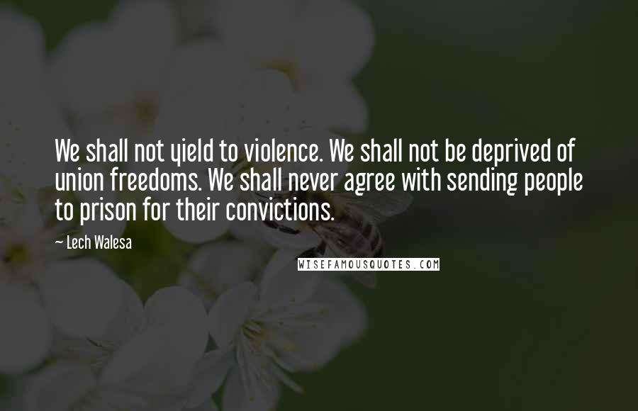 Lech Walesa Quotes: We shall not yield to violence. We shall not be deprived of union freedoms. We shall never agree with sending people to prison for their convictions.