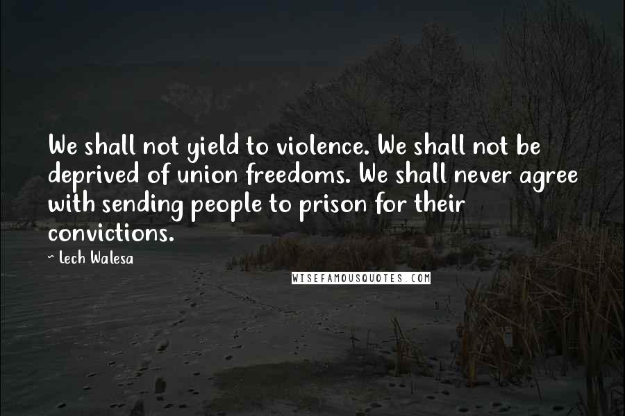 Lech Walesa Quotes: We shall not yield to violence. We shall not be deprived of union freedoms. We shall never agree with sending people to prison for their convictions.