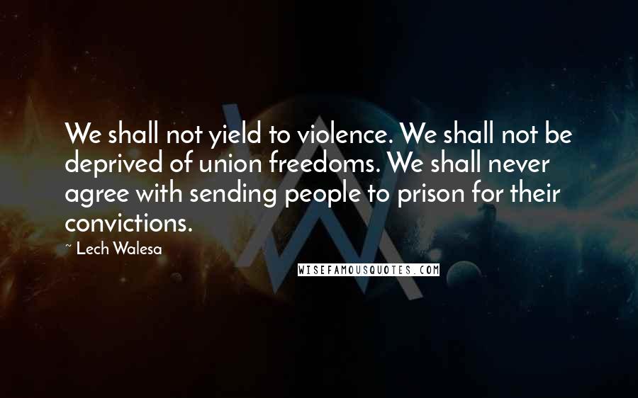 Lech Walesa Quotes: We shall not yield to violence. We shall not be deprived of union freedoms. We shall never agree with sending people to prison for their convictions.