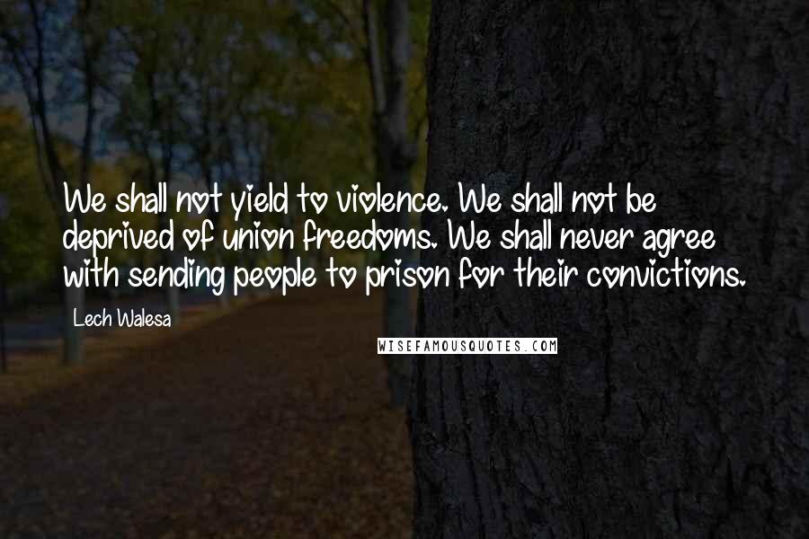 Lech Walesa Quotes: We shall not yield to violence. We shall not be deprived of union freedoms. We shall never agree with sending people to prison for their convictions.