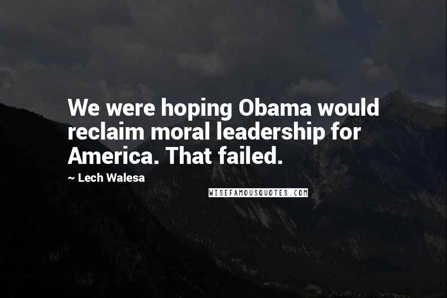 Lech Walesa Quotes: We were hoping Obama would reclaim moral leadership for America. That failed.