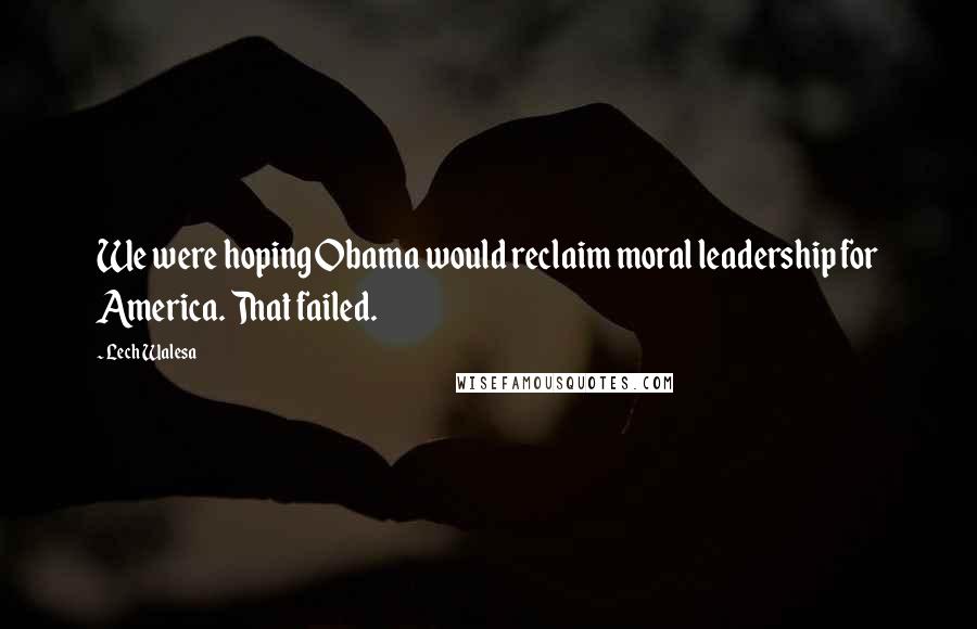 Lech Walesa Quotes: We were hoping Obama would reclaim moral leadership for America. That failed.