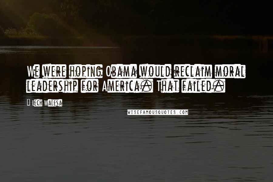 Lech Walesa Quotes: We were hoping Obama would reclaim moral leadership for America. That failed.