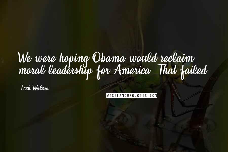 Lech Walesa Quotes: We were hoping Obama would reclaim moral leadership for America. That failed.