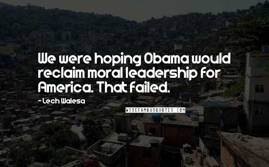 Lech Walesa Quotes: We were hoping Obama would reclaim moral leadership for America. That failed.