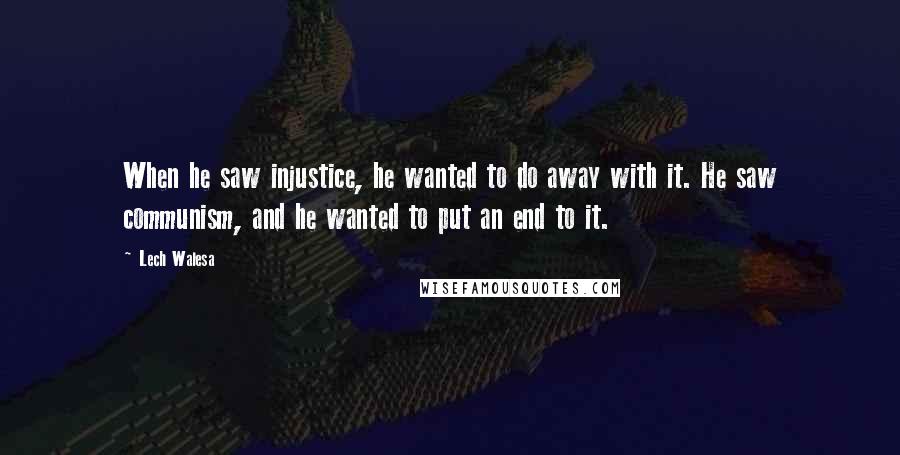 Lech Walesa Quotes: When he saw injustice, he wanted to do away with it. He saw communism, and he wanted to put an end to it.