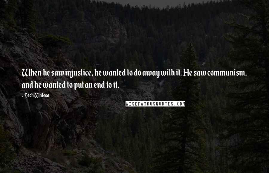 Lech Walesa Quotes: When he saw injustice, he wanted to do away with it. He saw communism, and he wanted to put an end to it.