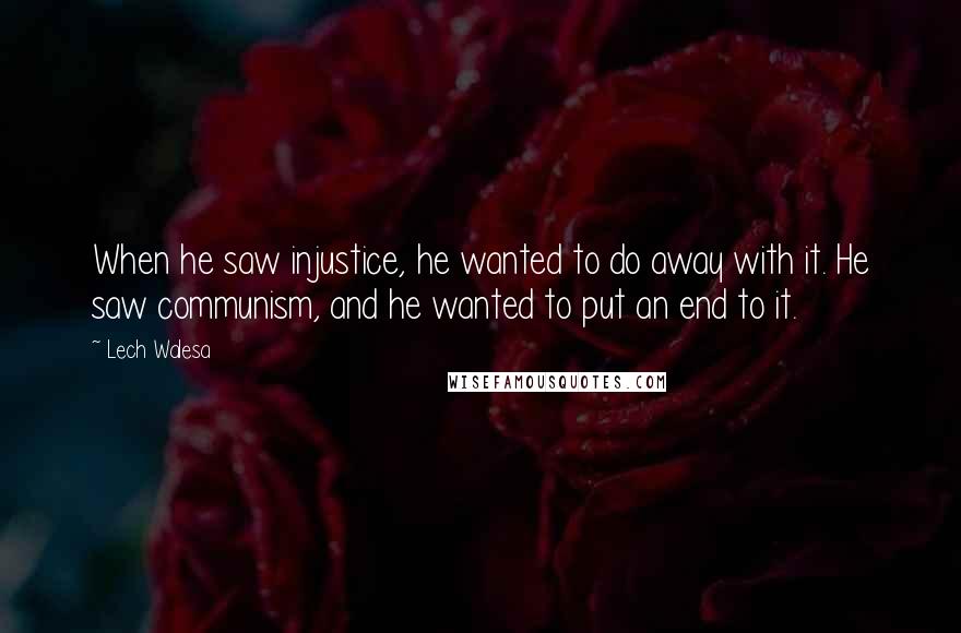 Lech Walesa Quotes: When he saw injustice, he wanted to do away with it. He saw communism, and he wanted to put an end to it.