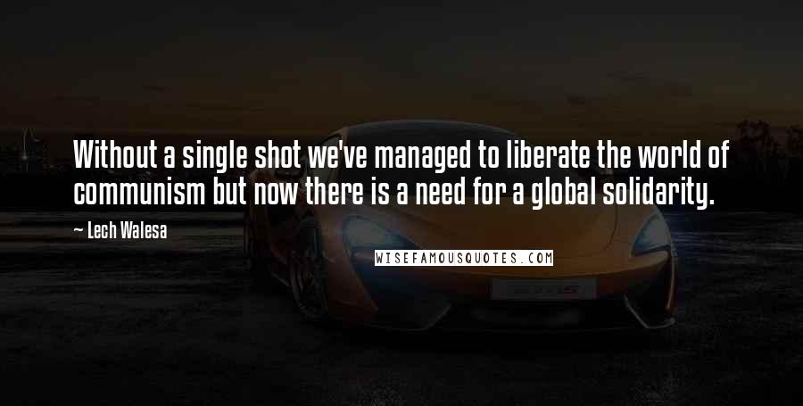 Lech Walesa Quotes: Without a single shot we've managed to liberate the world of communism but now there is a need for a global solidarity.