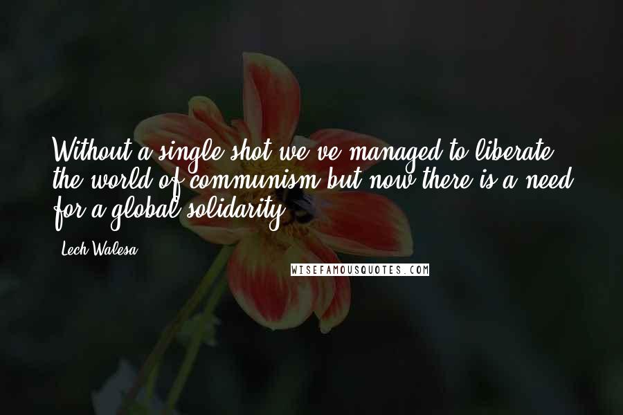 Lech Walesa Quotes: Without a single shot we've managed to liberate the world of communism but now there is a need for a global solidarity.