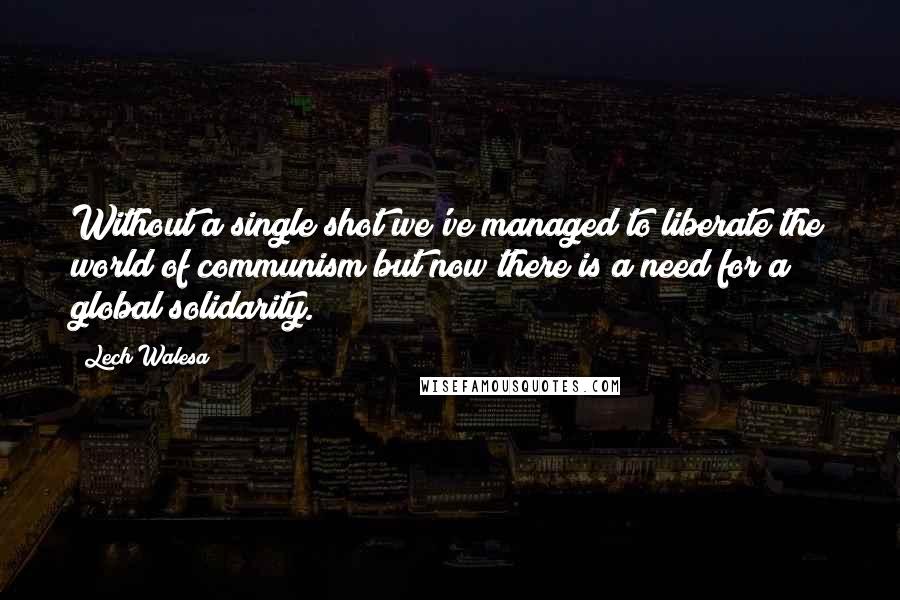 Lech Walesa Quotes: Without a single shot we've managed to liberate the world of communism but now there is a need for a global solidarity.