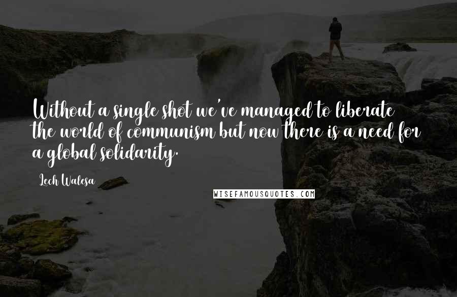 Lech Walesa Quotes: Without a single shot we've managed to liberate the world of communism but now there is a need for a global solidarity.