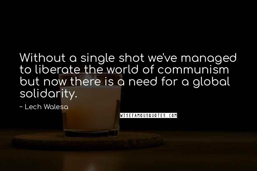 Lech Walesa Quotes: Without a single shot we've managed to liberate the world of communism but now there is a need for a global solidarity.