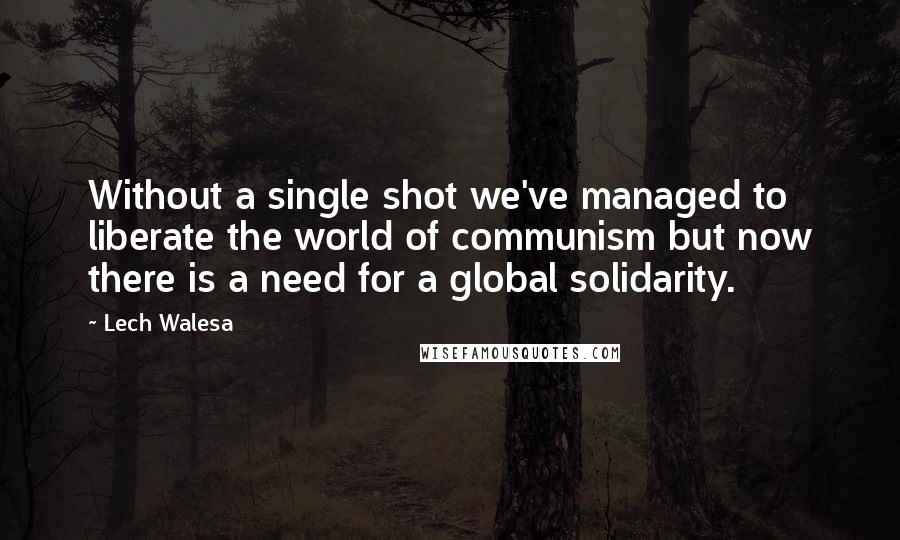 Lech Walesa Quotes: Without a single shot we've managed to liberate the world of communism but now there is a need for a global solidarity.