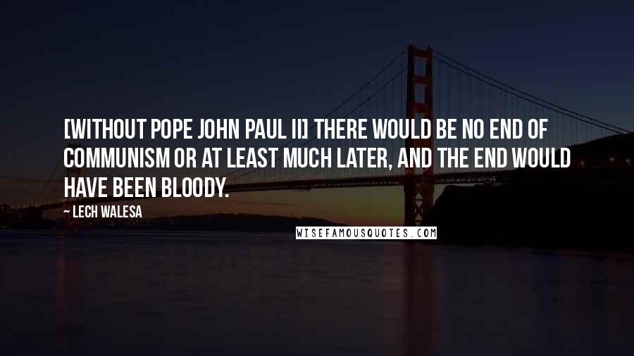 Lech Walesa Quotes: [Without Pope John Paul II] there would be no end of Communism or at least much later, and the end would have been bloody.