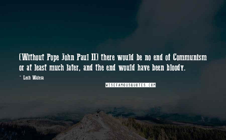 Lech Walesa Quotes: [Without Pope John Paul II] there would be no end of Communism or at least much later, and the end would have been bloody.