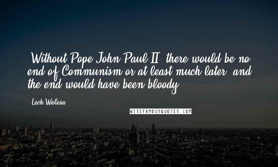 Lech Walesa Quotes: [Without Pope John Paul II] there would be no end of Communism or at least much later, and the end would have been bloody.