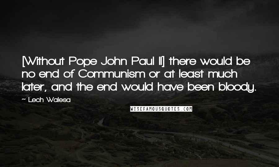 Lech Walesa Quotes: [Without Pope John Paul II] there would be no end of Communism or at least much later, and the end would have been bloody.