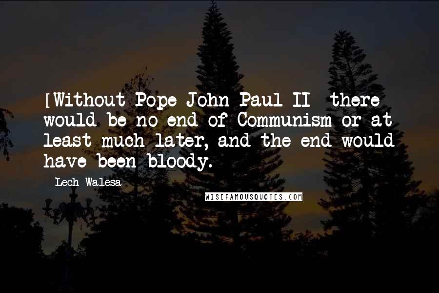 Lech Walesa Quotes: [Without Pope John Paul II] there would be no end of Communism or at least much later, and the end would have been bloody.