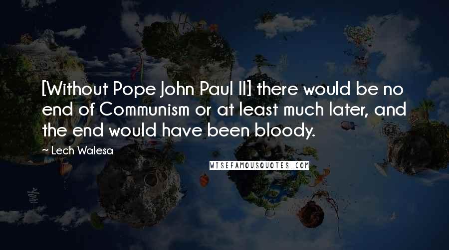 Lech Walesa Quotes: [Without Pope John Paul II] there would be no end of Communism or at least much later, and the end would have been bloody.