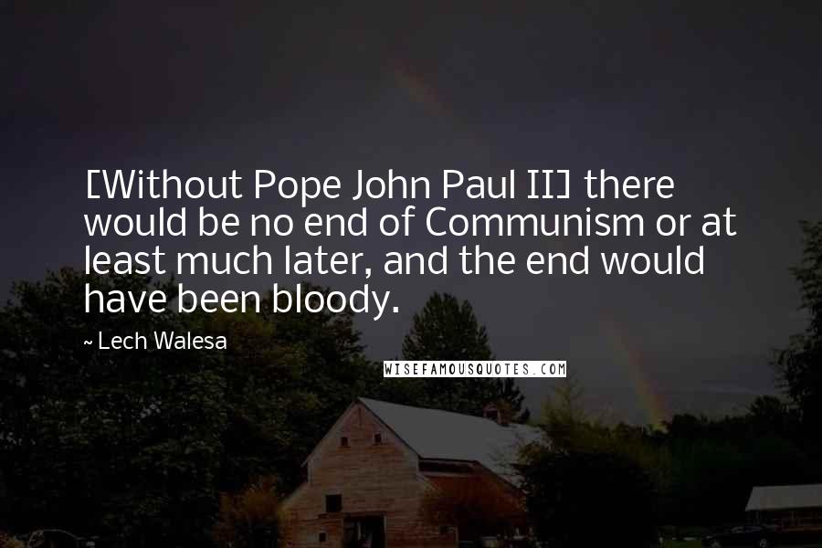 Lech Walesa Quotes: [Without Pope John Paul II] there would be no end of Communism or at least much later, and the end would have been bloody.