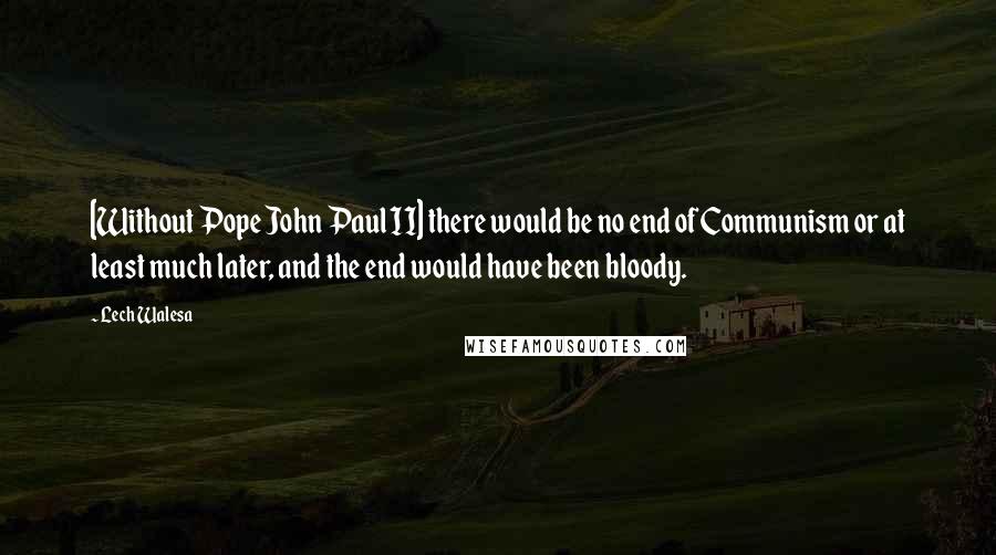 Lech Walesa Quotes: [Without Pope John Paul II] there would be no end of Communism or at least much later, and the end would have been bloody.