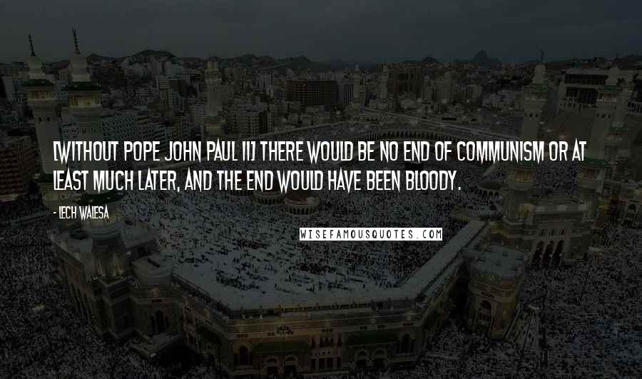 Lech Walesa Quotes: [Without Pope John Paul II] there would be no end of Communism or at least much later, and the end would have been bloody.