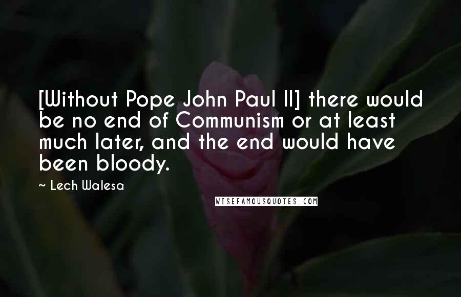 Lech Walesa Quotes: [Without Pope John Paul II] there would be no end of Communism or at least much later, and the end would have been bloody.