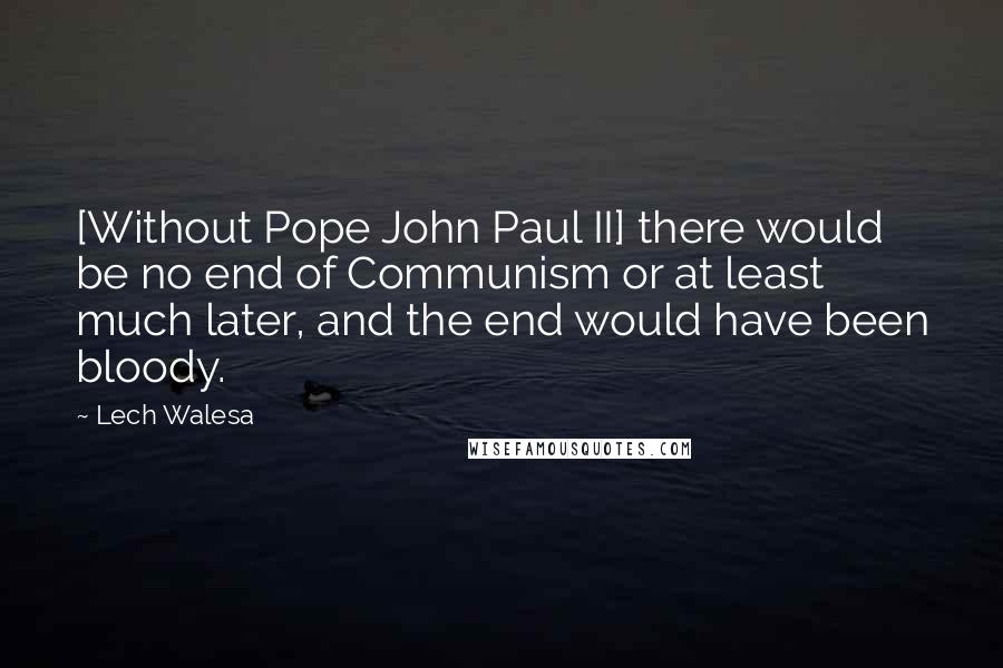 Lech Walesa Quotes: [Without Pope John Paul II] there would be no end of Communism or at least much later, and the end would have been bloody.