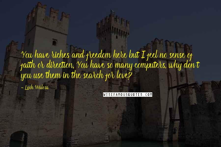 Lech Walesa Quotes: You have riches and freedom here but I feel no sense of faith or direction. You have so many computers, why don't you use them in the search for love?