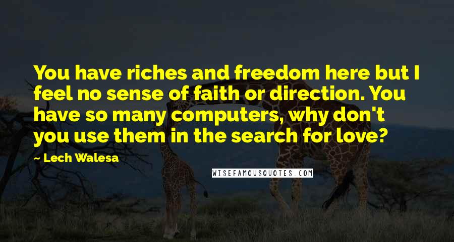 Lech Walesa Quotes: You have riches and freedom here but I feel no sense of faith or direction. You have so many computers, why don't you use them in the search for love?