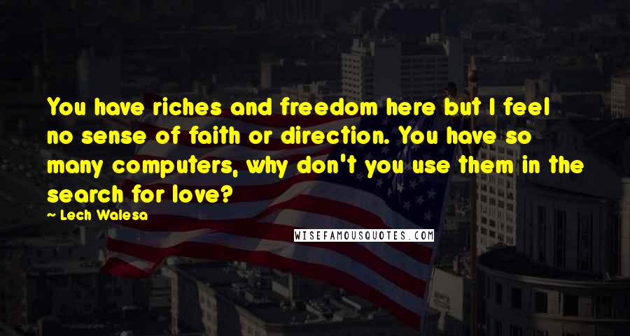 Lech Walesa Quotes: You have riches and freedom here but I feel no sense of faith or direction. You have so many computers, why don't you use them in the search for love?