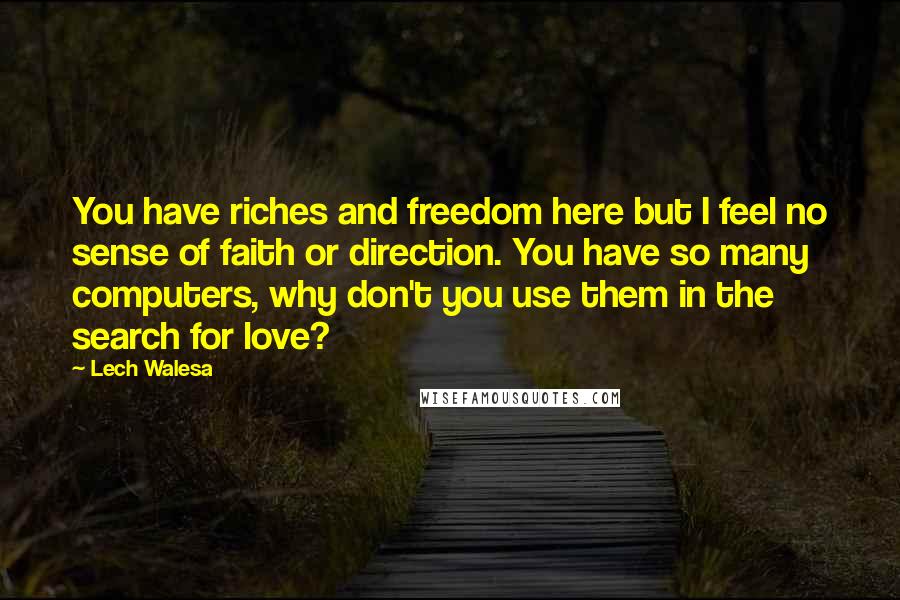 Lech Walesa Quotes: You have riches and freedom here but I feel no sense of faith or direction. You have so many computers, why don't you use them in the search for love?