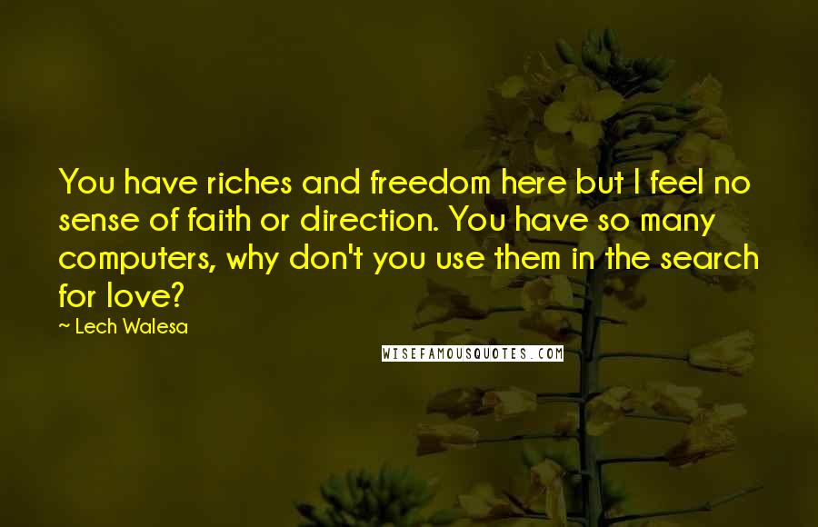 Lech Walesa Quotes: You have riches and freedom here but I feel no sense of faith or direction. You have so many computers, why don't you use them in the search for love?