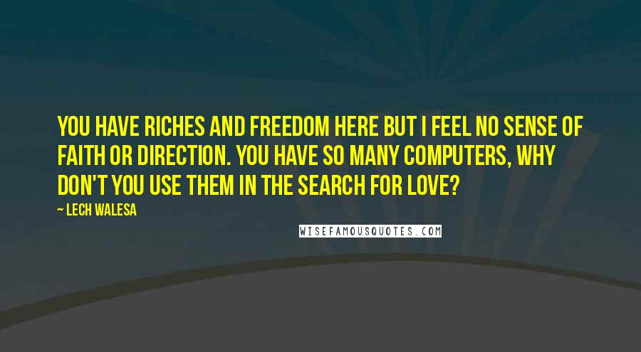 Lech Walesa Quotes: You have riches and freedom here but I feel no sense of faith or direction. You have so many computers, why don't you use them in the search for love?