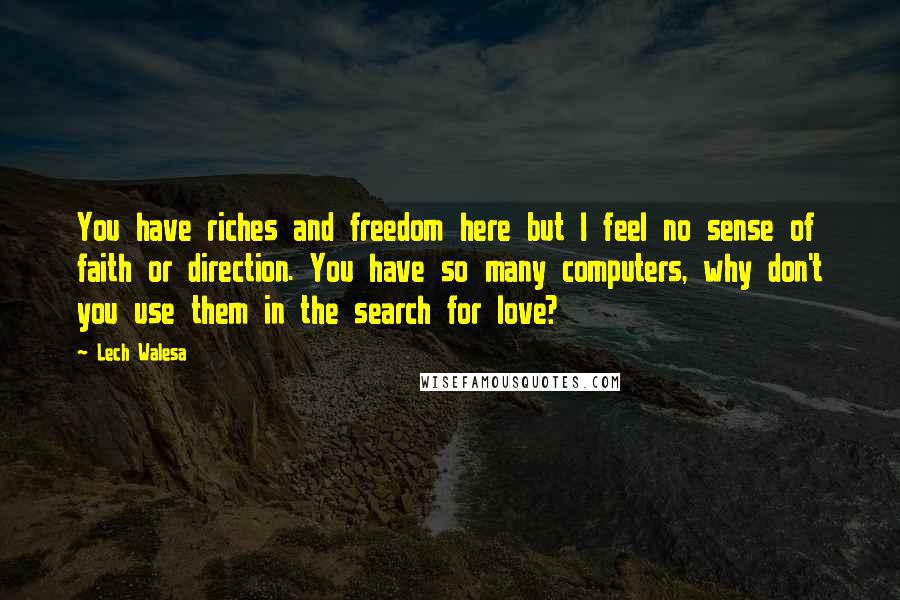 Lech Walesa Quotes: You have riches and freedom here but I feel no sense of faith or direction. You have so many computers, why don't you use them in the search for love?