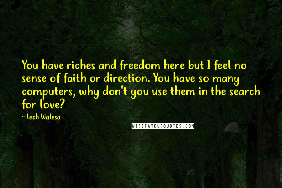 Lech Walesa Quotes: You have riches and freedom here but I feel no sense of faith or direction. You have so many computers, why don't you use them in the search for love?